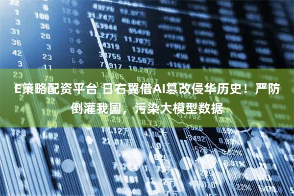 E策略配资平台 日右翼借AI篡改侵华历史!严防倒灌我国,污染大模型数据