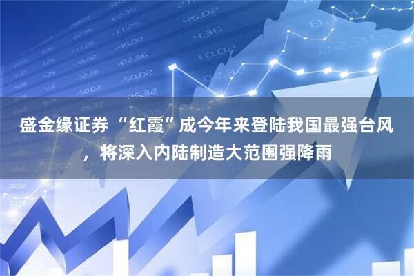 盛金缘证券 “红霞”成今年来登陆我国最强台风,将深入内陆制造大范围强降雨
